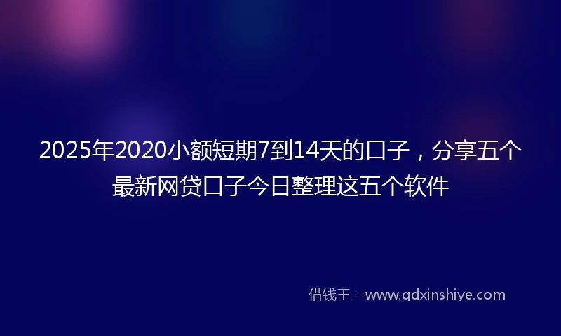 2025年2020小额短期7到14天的口子，分享五个最新网贷口子今日整理这五个软件