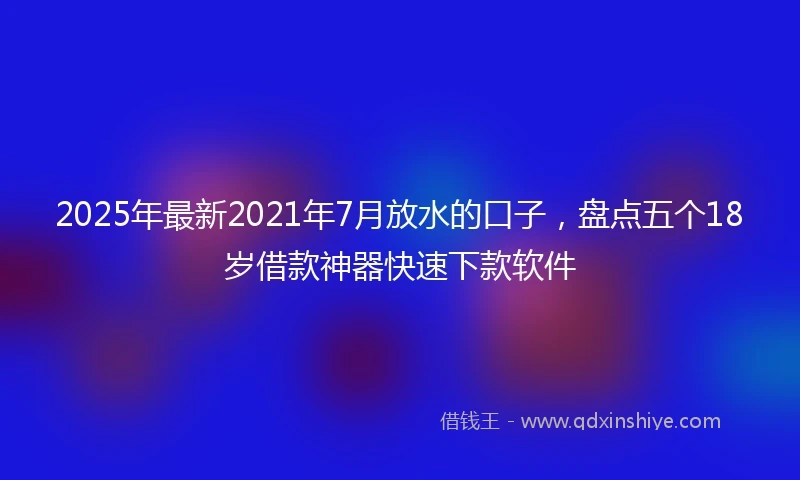 2025年最新2021年7月放水的口子，盘点五个18岁借款神器快速下款软件