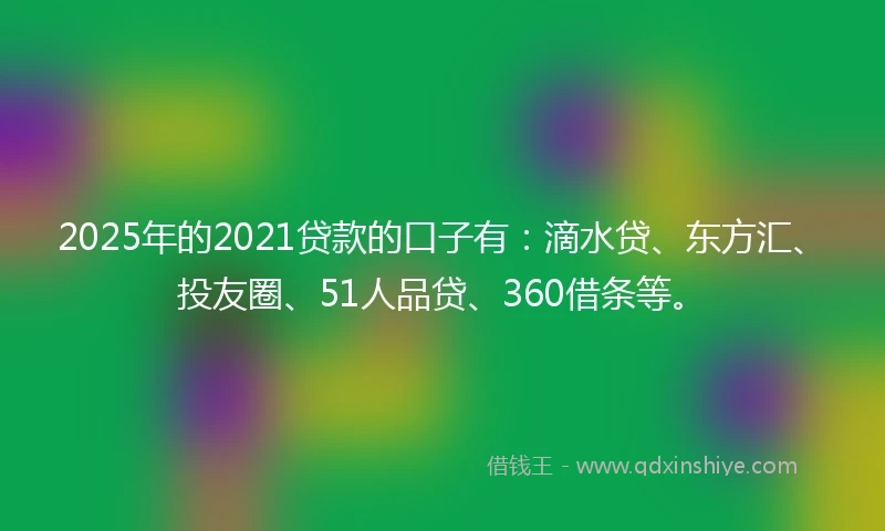 2025年的2021贷款的口子有：滴水贷、东方汇、投友圈、51人品贷、360借条等。