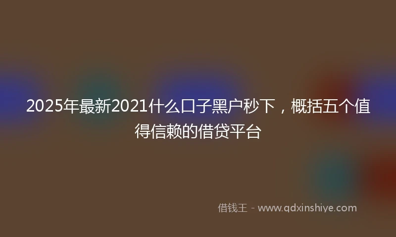 2025年最新2021什么口子黑户秒下，概括五个值得信赖的借贷平台