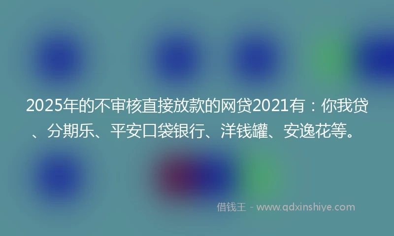2025年的不审核直接放款的网贷2021有：你我贷、分期乐、平安口袋银行、洋钱罐、安逸花等。