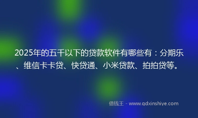 2025年的五千以下的贷款软件有哪些有：分期乐、维信卡卡贷、快贷通、小米贷款、拍拍贷等。