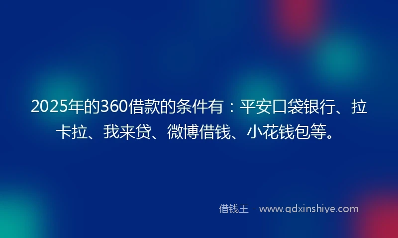 2025年的360借款的条件有：平安口袋银行、拉卡拉、我来贷、微博借钱、小花钱包等。