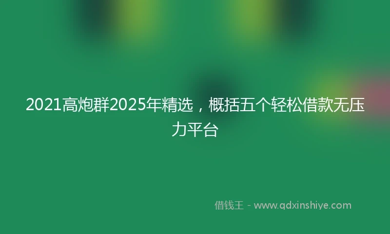 2021高炮群2025年精选，概括五个轻松借款无压力平台