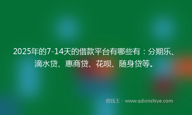 2025年的7-14天的借款平台有哪些有：分期乐、滴水贷、惠商贷、花呗、随身贷等。