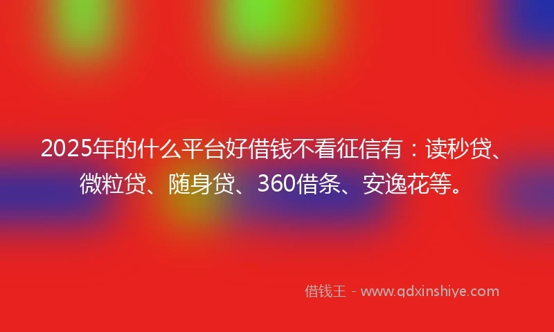 2025年的什么平台好借钱不看征信有：读秒贷、微粒贷、随身贷、360借条、安逸花等。