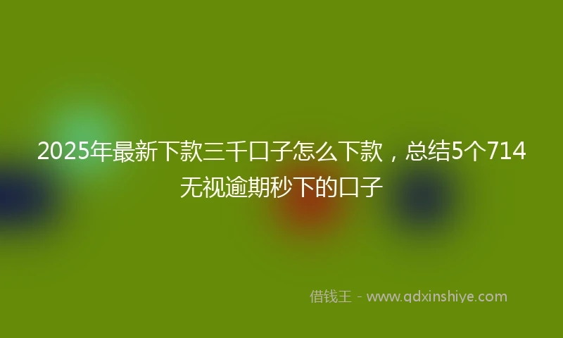 2025年最新下款三千口子怎么下款，总结5个714无视逾期秒下的口子