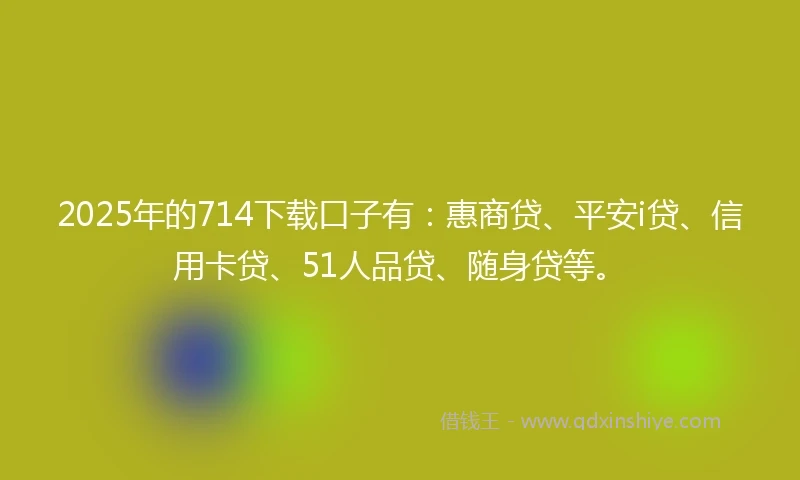 2025年的714下载口子有：惠商贷、平安i贷、信用卡贷、51人品贷、随身贷等。
