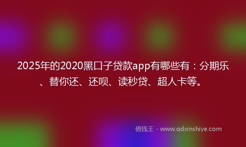 2025年的2020黑口子贷款app有哪些有：分期乐、替你还、还呗、读秒贷、超人卡等。