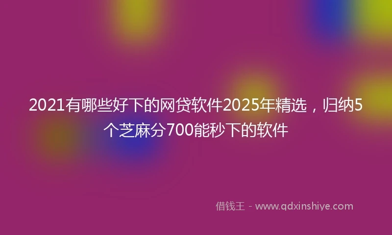 2021有哪些好下的网贷软件2025年精选，归纳5个芝麻分700能秒下的软件