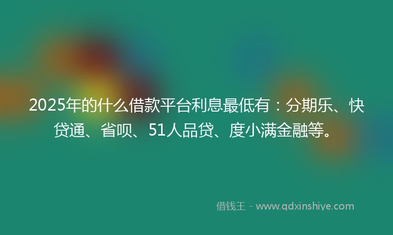 2025年的什么借款平台利息最低有：分期乐、快贷通、省呗、51人品贷、度小满金融等。