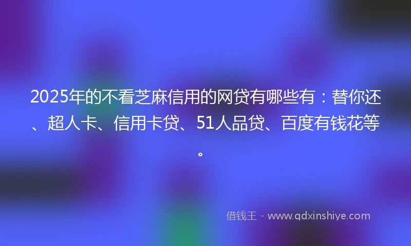 2025年的不看芝麻信用的网贷有哪些有：替你还、超人卡、信用卡贷、51人品贷、百度有钱花等。