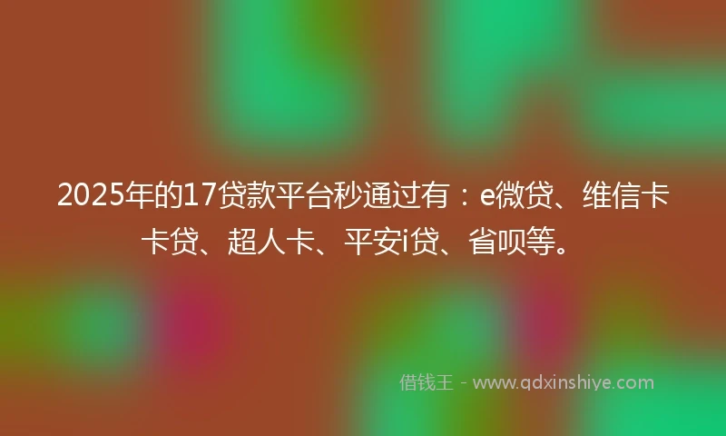 2025年的17贷款平台秒通过有：e微贷、维信卡卡贷、超人卡、平安i贷、省呗等。