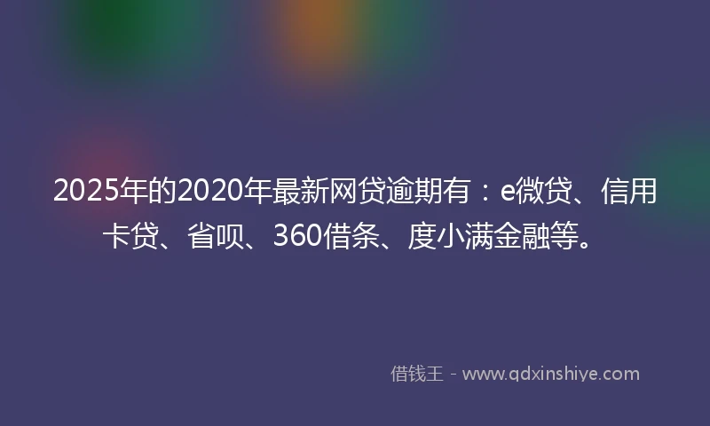 2025年的2020年最新网贷逾期有：e微贷、信用卡贷、省呗、360借条、度小满金融等。