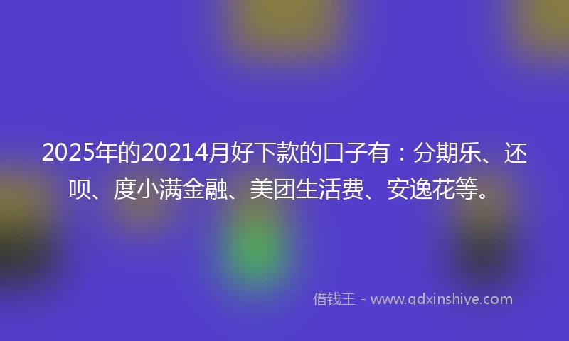 2025年的20214月好下款的口子有：分期乐、还呗、度小满金融、美团生活费、安逸花等。