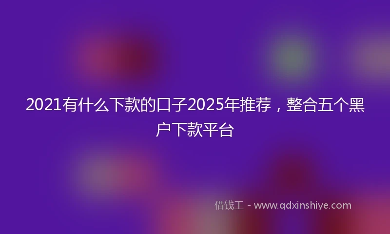 2021有什么下款的口子2025年推荐，整合五个黑户下款平台