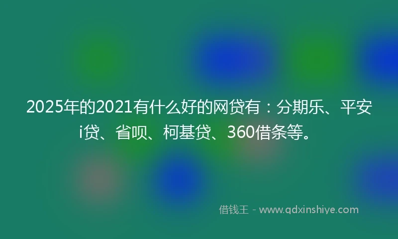 2025年的2021有什么好的网贷有：分期乐、平安i贷、省呗、柯基贷、360借条等。