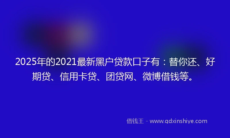2025年的2021最新黑户贷款口子有：替你还、好期贷、信用卡贷、团贷网、微博借钱等。