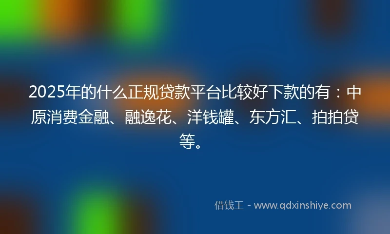 2025年的什么正规贷款平台比较好下款的有：中原消费金融、融逸花、洋钱罐、东方汇、拍拍贷等。