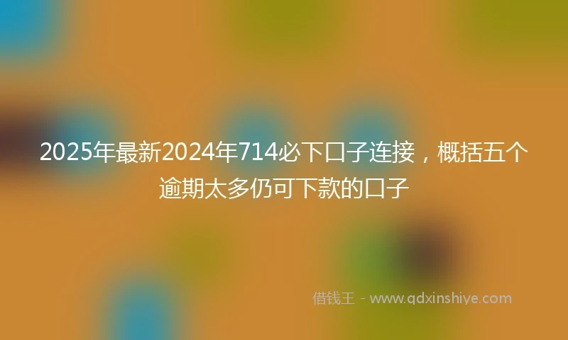 2025年最新2024年714必下口子连接，概括五个逾期太多仍可下款的口子