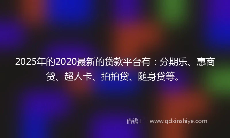 2025年的2020最新的贷款平台有：分期乐、惠商贷、超人卡、拍拍贷、随身贷等。
