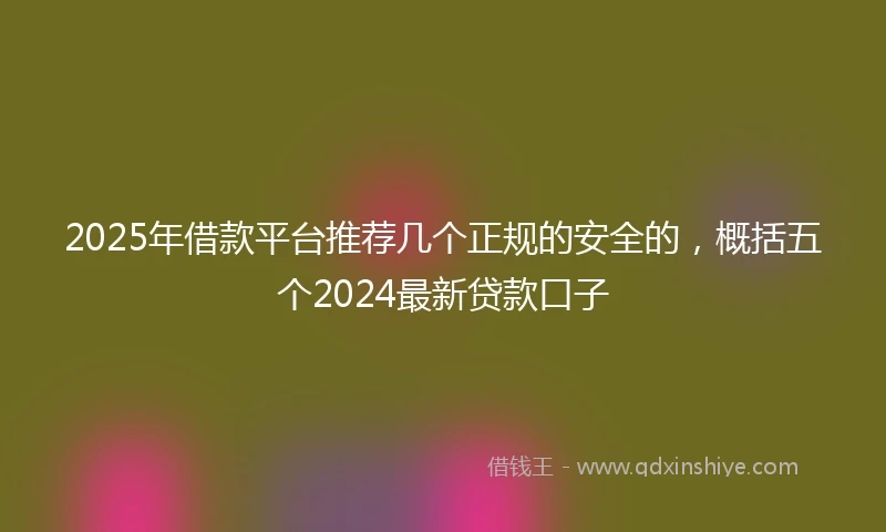 2025年借款平台推荐几个正规的安全的，概括五个2024最新贷款口子