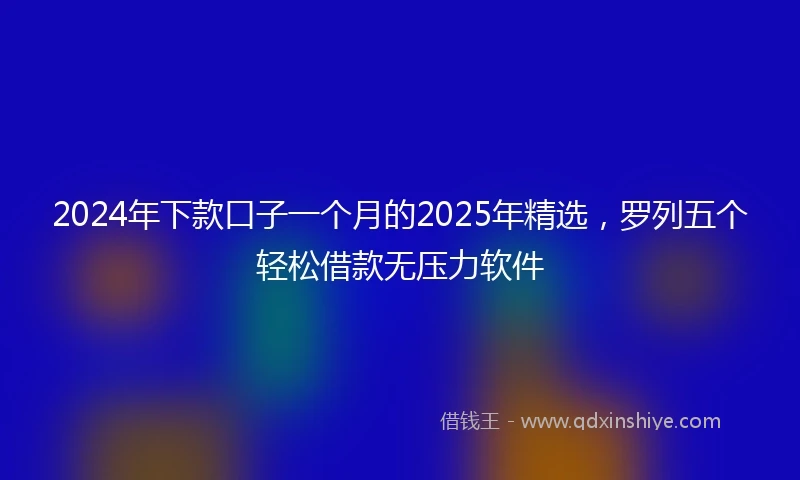 2024年下款口子一个月的2025年精选，罗列五个轻松借款无压力软件