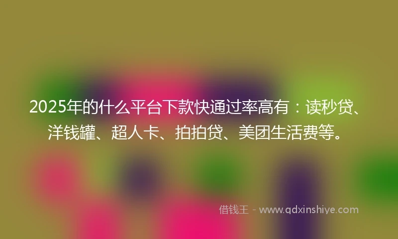 2025年的什么平台下款快通过率高有：读秒贷、洋钱罐、超人卡、拍拍贷、美团生活费等。