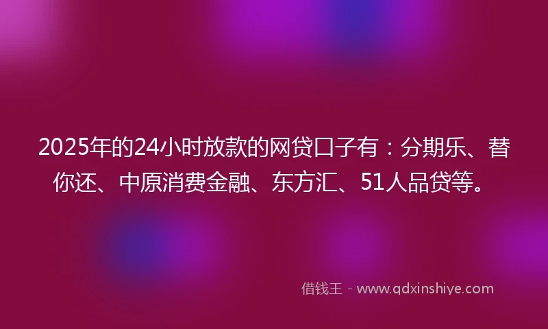 2025年的24小时放款的网贷口子有：分期乐、替你还、中原消费金融、东方汇、51人品贷等。