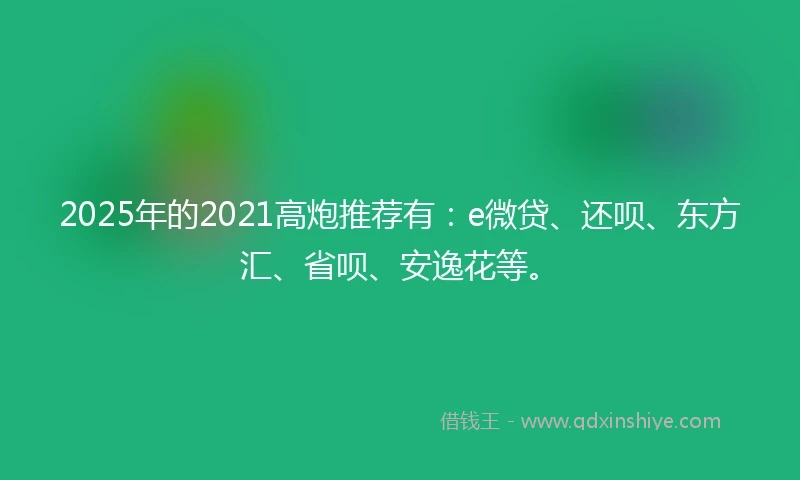 2025年的2021高炮推荐有：e微贷、还呗、东方汇、省呗、安逸花等。