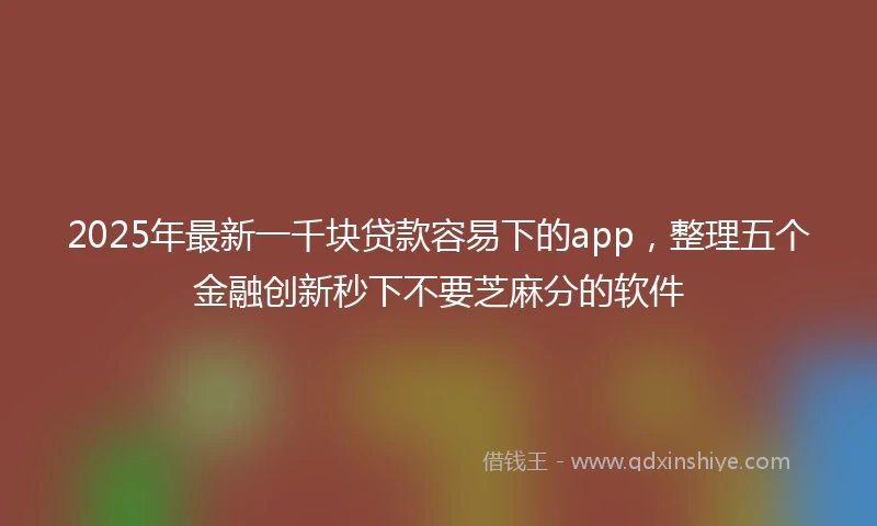 2025年最新一千块贷款容易下的app，整理五个金融创新秒下不要芝麻分的软件