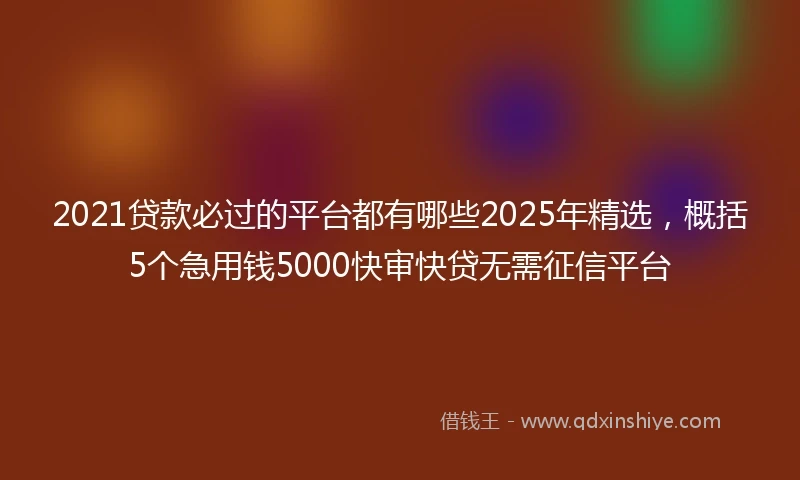 2021贷款必过的平台都有哪些2025年精选，概括5个急用钱5000快审快贷无需征信平台