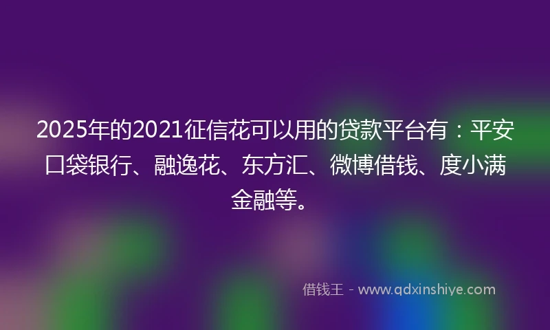 2025年的2021征信花可以用的贷款平台有：平安口袋银行、融逸花、东方汇、微博借钱、度小满金融等。