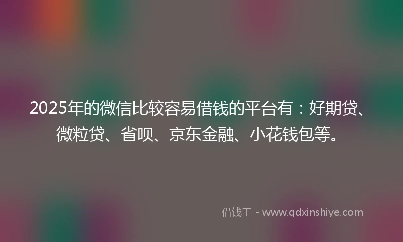 2025年的微信比较容易借钱的平台有：好期贷、微粒贷、省呗、京东金融、小花钱包等。