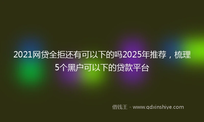 2021网贷全拒还有可以下的吗2025年推荐，梳理5个黑户可以下的贷款平台