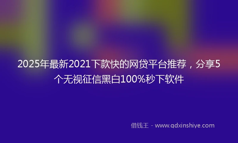 2025年最新2021下款快的网贷平台推荐，分享5个无视征信黑白100%秒下软件