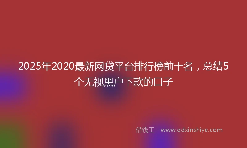 2025年2020最新网贷平台排行榜前十名，总结5个无视黑户下款的口子