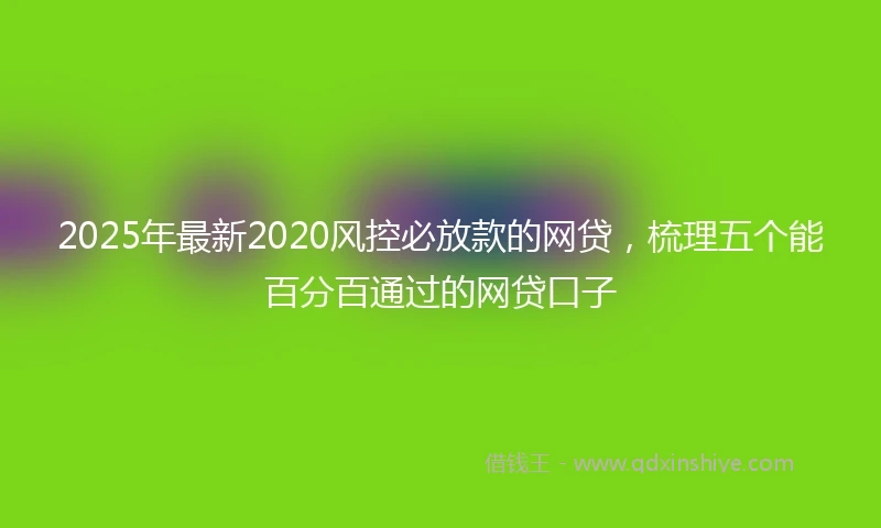 2025年最新2020风控必放款的网贷，梳理五个能百分百通过的网贷口子