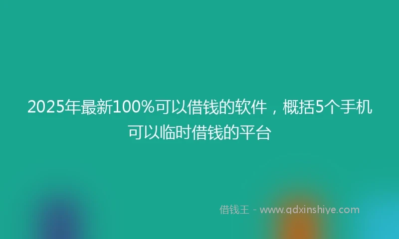 2025年最新100%可以借钱的软件，概括5个手机可以临时借钱的平台