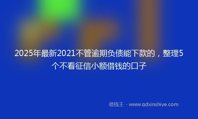 2025年最新2021不管逾期负债能下款的，整理5个不看征信小额借钱的口子