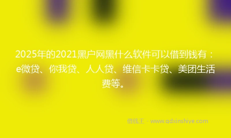2025年的2021黑户网黑什么软件可以借到钱有：e微贷、你我贷、人人贷、维信卡卡贷、美团生活费等。