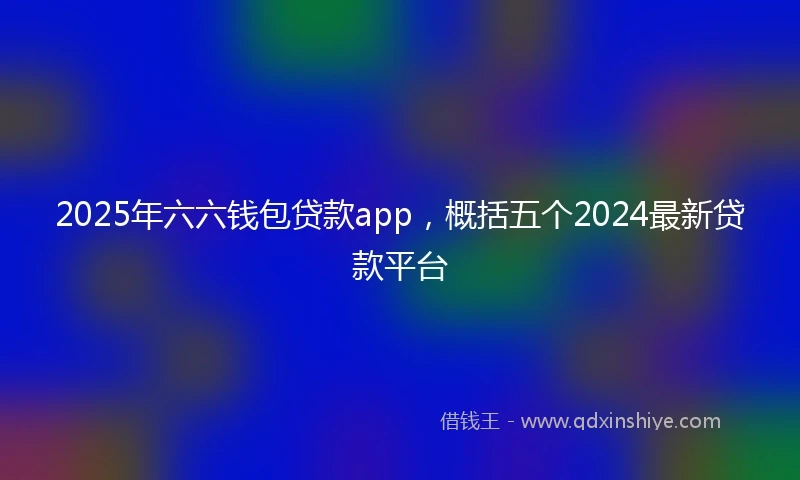 2025年六六钱包贷款app，概括五个2024最新贷款平台