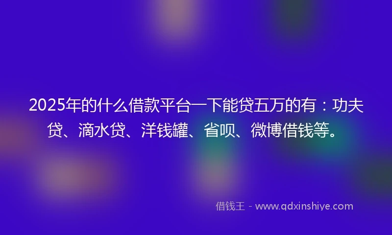 2025年的什么借款平台一下能贷五万的有：功夫贷、滴水贷、洋钱罐、省呗、微博借钱等。