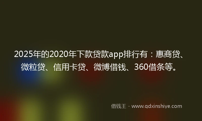 2025年的2020年下款贷款app排行有：惠商贷、微粒贷、信用卡贷、微博借钱、360借条等。