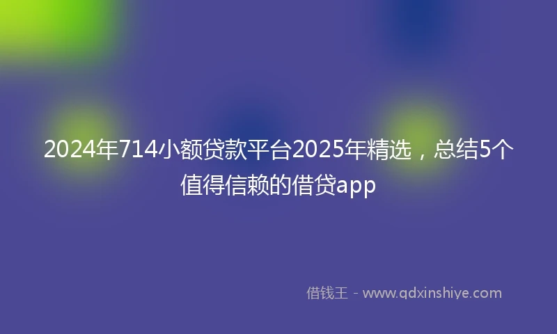 2024年714小额贷款平台2025年精选，总结5个值得信赖的借贷app