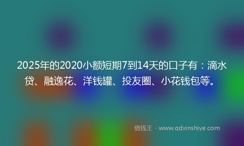 2025年的2020小额短期7到14天的口子有：滴水贷、融逸花、洋钱罐、投友圈、小花钱包等。