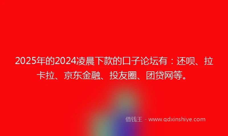 2025年的2024凌晨下款的口子论坛有：还呗、拉卡拉、京东金融、投友圈、团贷网等。