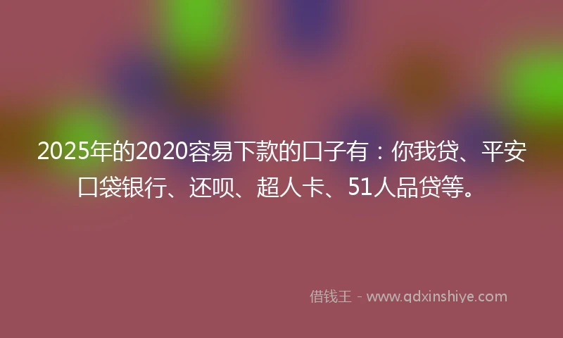 2025年的2020容易下款的口子有：你我贷、平安口袋银行、还呗、超人卡、51人品贷等。