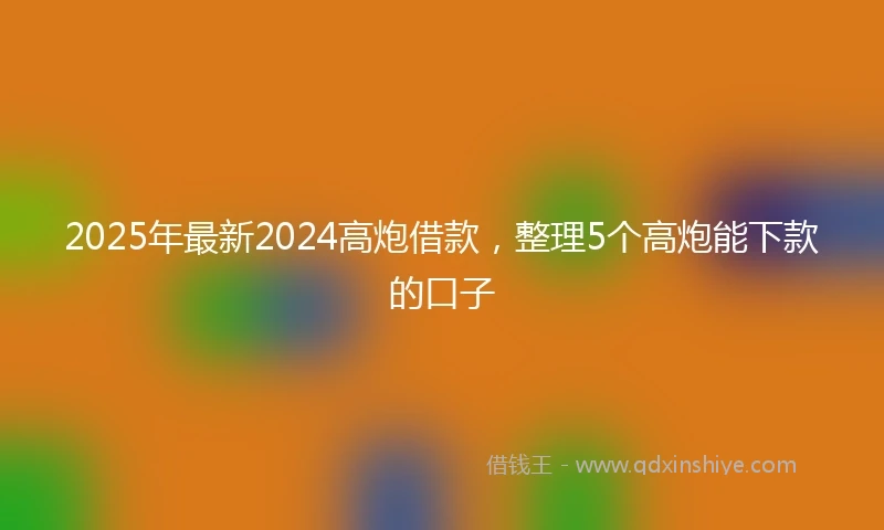 2025年最新2024高炮借款，整理5个高炮能下款的口子