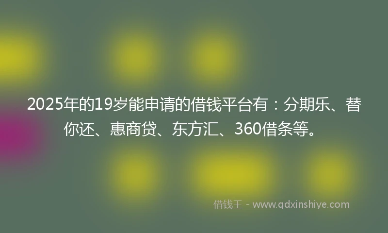 2025年的19岁能申请的借钱平台有：分期乐、替你还、惠商贷、东方汇、360借条等。